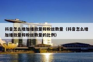 抖音怎么增加播放量和粉丝数量（抖音怎么增加播放量和粉丝数量的比例）