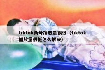 tiktok新号播放量很低（tiktok播放量很低怎么解决）