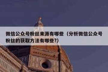 微信公众号粉丝来源有哪些（分析微信公众号粉丝的获取方法有哪些?）