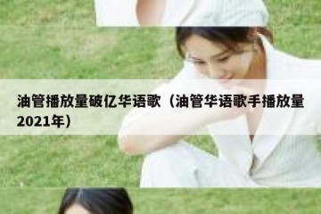 油管播放量破亿华语歌（油管华语歌手播放量2021年）