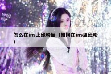 怎么在ins上涨粉丝（如何在ins里涨粉）