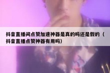 抖音直播间点赞加速神器是真的吗还是假的（抖音直播点赞神器有用吗）