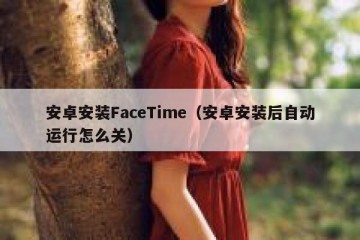 安卓安装FaceTime（安卓安装后自动运行怎么关）