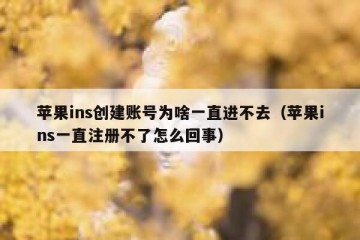 苹果ins创建账号为啥一直进不去（苹果ins一直注册不了怎么回事）
