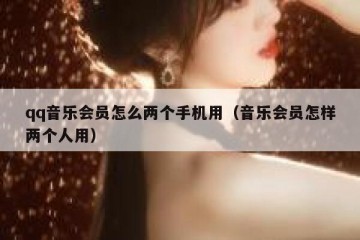 qq音乐会员怎么两个手机用（音乐会员怎样两个人用）