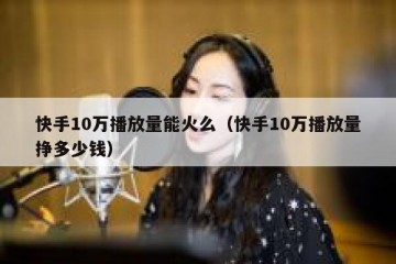 快手10万播放量能火么（快手10万播放量挣多少钱）
