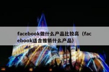 facebook做什么产品比较高（facebook适合推销什么产品）