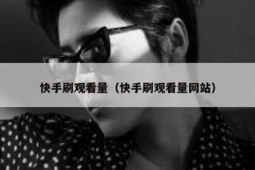 快手刷观看量（快手刷观看量网站）