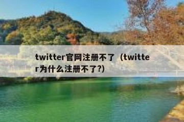 twitter官网注册不了（twitter为什么注册不了?）
