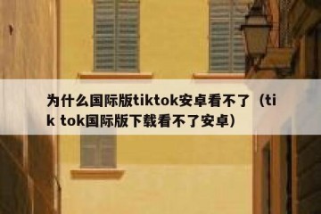 为什么国际版tiktok安卓看不了（tik tok国际版下载看不了安卓）