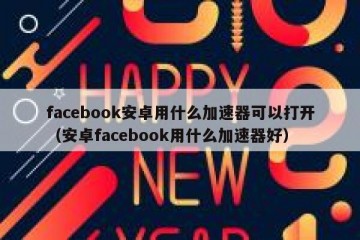 facebook安卓用什么加速器可以打开（安卓facebook用什么加速器好）