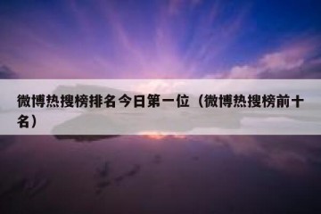 微博热搜榜排名今日第一位（微博热搜榜前十名）