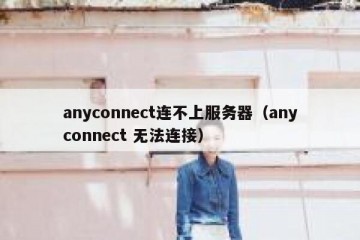 anyconnect连不上服务器（anyconnect 无法连接）