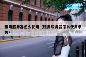 租用服务器怎么使用（租用服务器怎么使用手机）