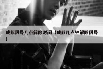 成都限号几点解除时间（成都几点钟解除限号）