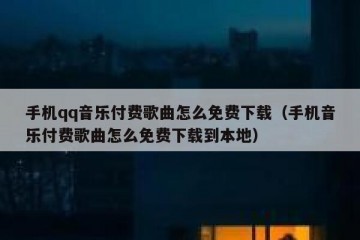 手机qq音乐付费歌曲怎么免费下载（手机音乐付费歌曲怎么免费下载到本地）