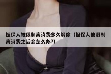 担保人被限制高消费多久解除（担保人被限制高消费之后会怎么办?）