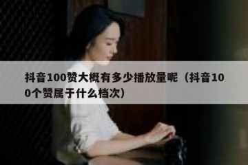 抖音100赞大概有多少播放量呢（抖音100个赞属于什么档次）