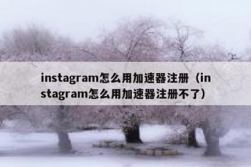 instagram怎么用加速器注册（instagram怎么用加速器注册不了）