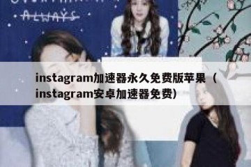 instagram加速器永久免费版苹果（instagram安卓加速器免费）