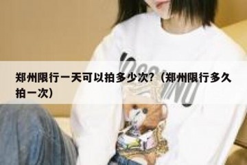 郑州限行一天可以拍多少次?（郑州限行多久拍一次）