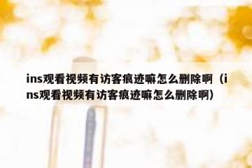 ins观看视频有访客痕迹嘛怎么删除啊（ins观看视频有访客痕迹嘛怎么删除啊）
