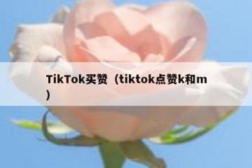 TikTok买赞（tiktok点赞k和m）