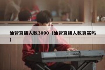 油管直播人数3000（油管直播人数真实吗）