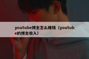 youtube博主怎么赚钱（youtube的博主收入）