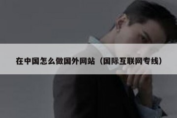 在中国怎么做国外网站（国际互联网专线）