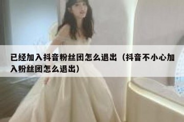 已经加入抖音粉丝团怎么退出（抖音不小心加入粉丝团怎么退出）