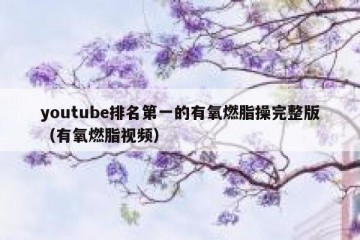 youtube排名第一的有氧燃脂操完整版（有氧燃脂视频）