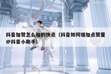 抖音加赞怎么加的快点（抖音如何增加点赞量@抖音小助手）