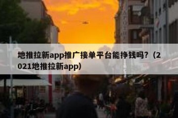 地推拉新app推广接单平台能挣钱吗?（2021地推拉新app）