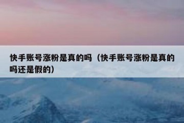 快手账号涨粉是真的吗（快手账号涨粉是真的吗还是假的）