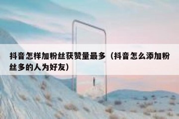 抖音怎样加粉丝获赞量最多（抖音怎么添加粉丝多的人为好友）