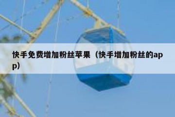 快手免费增加粉丝苹果（快手增加粉丝的app）