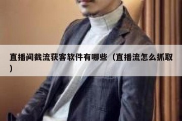直播间截流获客软件有哪些（直播流怎么抓取）
