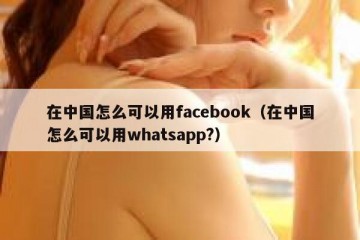 在中国怎么可以用facebook（在中国怎么可以用whatsapp?）