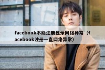 facebook不能注册显示网络异常（facebook注册一直网络异常）