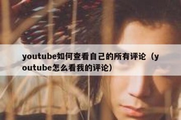 youtube如何查看自己的所有评论（youtube怎么看我的评论）