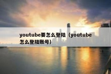 youtube要怎么登陆（youtube怎么登陆账号）