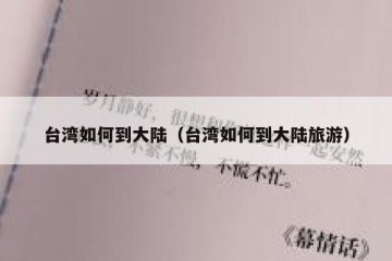 台湾如何到大陆（台湾如何到大陆旅游）