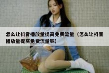 怎么让抖音播放量提高免费流量（怎么让抖音播放量提高免费流量呢）