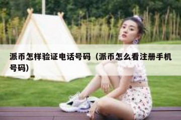 派币怎样验证电话号码（派币怎么看注册手机号码）