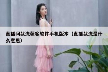 直播间截流获客软件手机版本（直播截流是什么意思）