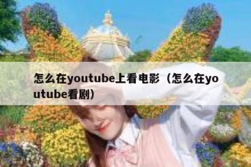 怎么在youtube上看电影（怎么在youtube看剧）