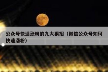 公众号快速涨粉的九大狠招（微信公众号如何快速涨粉）