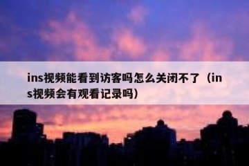 ins视频能看到访客吗怎么关闭不了（ins视频会有观看记录吗）