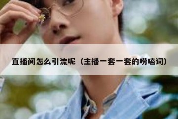 直播间怎么引流呢（主播一套一套的唠嗑词）